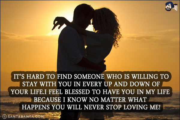 It's hard to find someone who is willing to stay with you in every up and down of your life.<br/>
I feel blessed to have you in my life because I know no matter what happens you will never stop loving me!