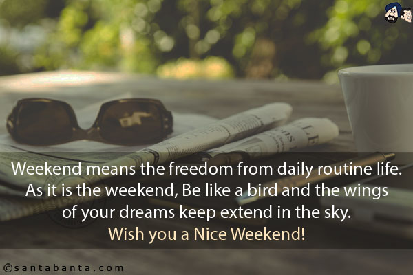 Weekend means the freedom from daily routine life. As it is the weekend, Be like a bird and the wings of your dreams keep extend in the sky.<br/>
Wish you a Nice Weekend!