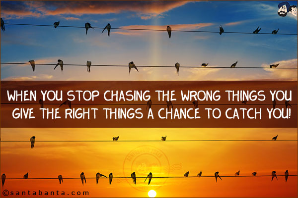 When you stop chasing the wrong things you give the right things a chance to catch you!