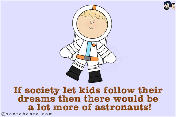 If society let kids follow their dreams then there would be a lot more of astronauts!