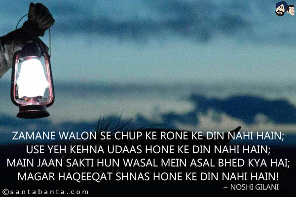 Zamane Walon Se Chup Ke Rone Ke Din Nahi Hain;<br/>
Use Yeh Kehna Udaas Hone Ke Din Nahi Hain;<br/>
Main Jaan Sakti Hun Wasal Mein Asal Bhed Kya Hai;<br/>
Magar Haqeeqat Shnas Hone Ke Din Nahi Hain!
