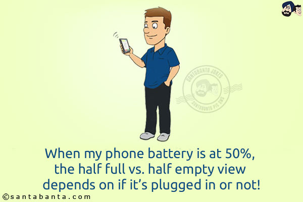 When my phone battery is at 50%, the half full vs. half empty view depends on if it's plugged in or not!