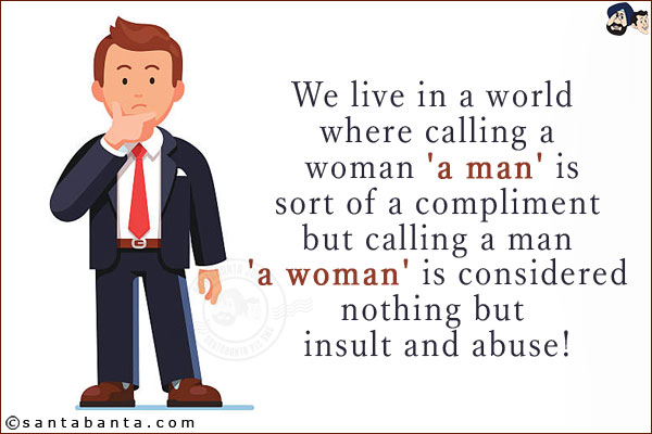 We live in a world where calling a woman 'a man' is sort of a compliment but calling a man 'a woman' is considered nothing but insult and abuse!