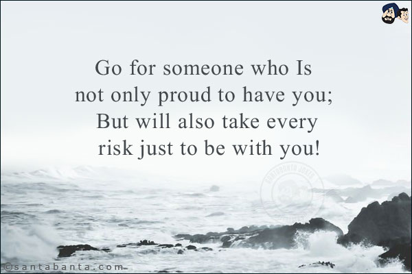 Go for someone who Is not only proud to have you;<br/>
 
But will also take every risk just to be with you!