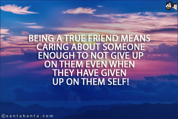 Being a true friend means caring about someone enough to not give up on them even when they have given up on them self!