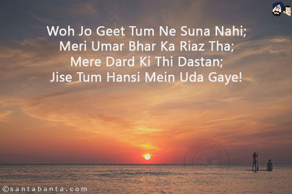 Woh Jo Geet Tum Ne Suna Nahi;<br/>
Meri Umar Bhar Ka Riaz Tha;<br/>
Mere Dard Ki Thi Dastan;<br/>
Jise Tum Hansi Mein Uda Gaye!