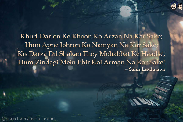 Khud-Darion Ke Khoon Ko Arzan Na Kar Sake;<br/>
Hum Apne Johron Ko Namyan Na Kar Sake;<br/>
Kis Darza Dil Shakan They Mohabbat Ke Haadse;<br/>
Hum Zindagi Mein Phir Koi Arman Na Kar Sake!