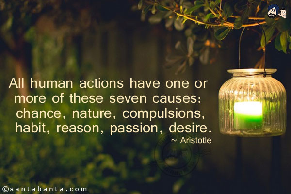 All human actions have one or more of these seven causes: chance, nature, compulsions, habit, reason, passion, desire.