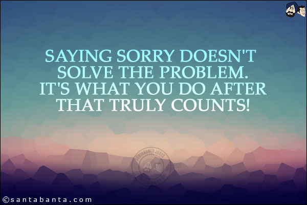 Saying sorry doesn't solve the problem. It's what you do after that truly counts!