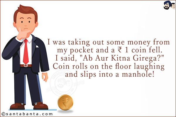 I was taking out some money from my pocket and a ₹ 1 coin fell.<br/>
I said, `Ab Aur Kitna Girega?`<br/>
Coin rolls on the floor laughing and slips into a manhole!