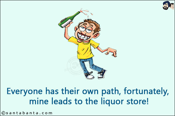 Everyone has their own path, fortunately, mine leads to the liquor store!