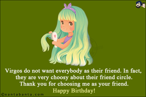 Virgos do not want everybody as their friend. In fact, they are very choosy about their friend circle.<br/>
Thank you for choosing me as your friend.<br/>
Happy Birthday!