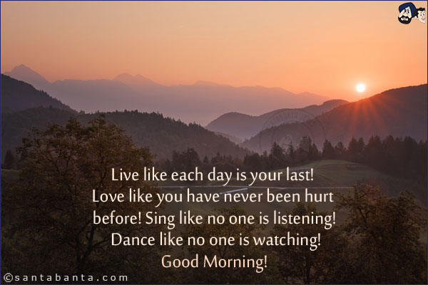 Live like each day is your last! Love like you have never been hurt before! Sing like no one is listening! Dance like no one is watching!<br/>
Good Morning!