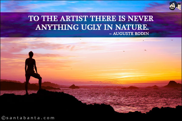 To the artist there is never anything ugly in nature.