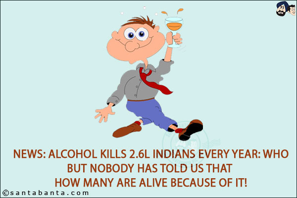 News: Alcohol kills 2.6L Indians every year: WHO<br/>
But nobody has told us that how many are alive because of it!