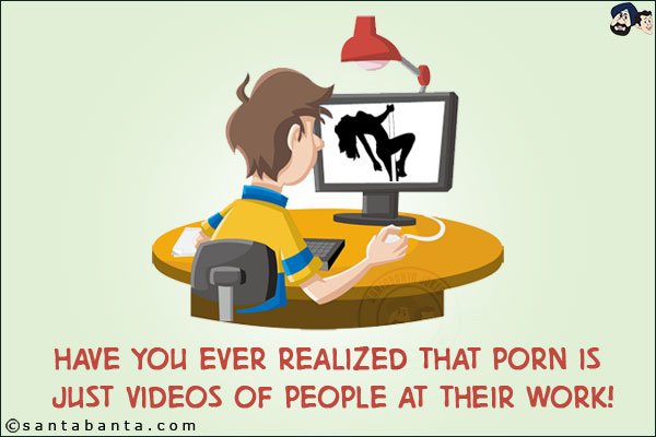 Have you ever realized that porn is just videos of people at their work!