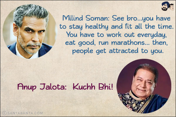 Milind Soman: See bro...you have to stay healthy and fit all the time. You have to work out everyday, eat good, run marathons... then, people get attracted to you.<br/>
Anup Jalota:  Kuchh Bhi!