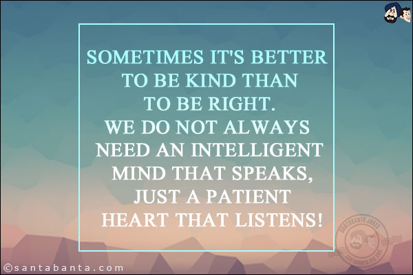 Sometimes it's better to be kind than to be right. We do not always need an intelligent mind that speaks, just a patient heart that listens!