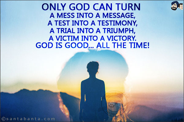 Only God can turn a Mess into a Message,<br/>
A Test into a Testimony,<br/>
A Trial into a Triumph,<br/>
A Victim into a Victory.<br/>
God is Good... all the time!