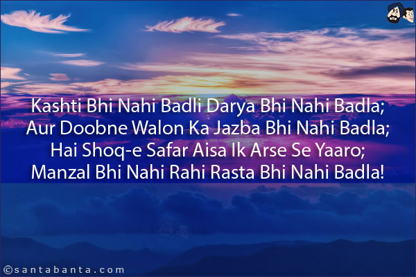 Kashti Bhi Nahi Badli Darya Bhi Nahi Badla;<br/>
Aur Doobne Walon Ka Jazba Bhi Nahi Badla;<br/>
Hai Shoq-e Safar Aisa Ik Arse Se Yaaro;<br/>
Manzal Bhi Nahi Rahi Rasta Bhi Nahi Badla!
