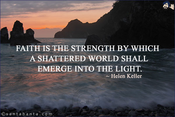 Faith is the strength by which a shattered world shall emerge into the light.
