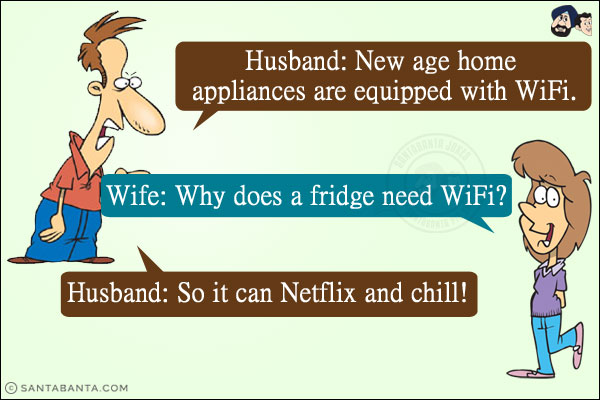 Husband: New age home appliances are equipped with WiFi.<br/>
Wife: Why does a fridge need WiFi? <br/>
Husband: So it can Netflix and chill!