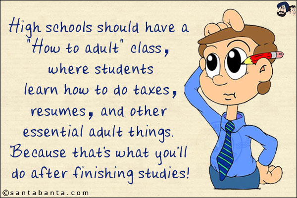 High schools should have a `How to adult` class, where students learn how to do taxes, resumes, and other essential adult things.<br/>
Because that's what you'll do after finishing studies!