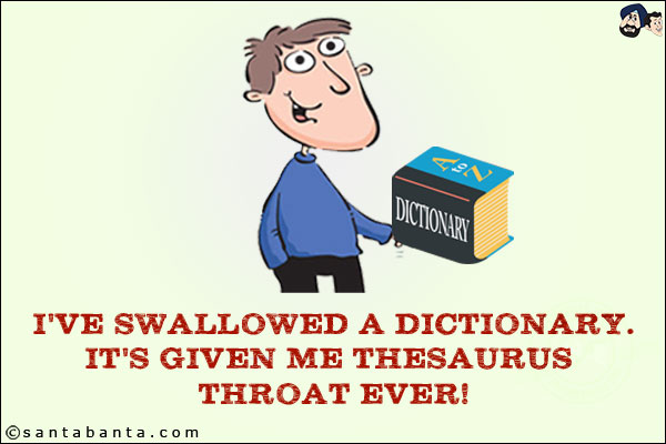 I've swallowed a dictionary.<br/>
It's given me thesaurus throat ever!