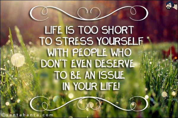 Life is too short to stress yourself with people who don't even deserve to be an issue in your life!