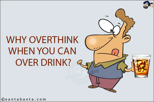 Why overthink when you can over drink?
