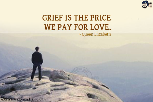 Grief is the price we pay for love.