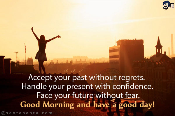 Accept your past without regrets. Handle your present with confidence. Face your future without fear.<br/>
Good Morning and have a good day!