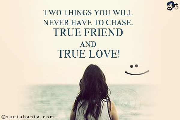 Two things you will never have to chase. True friend and true love!