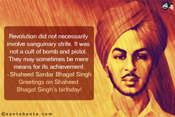 Revolution did not necessarily involve sanguinary strife. It was not a cult of bomb and pistol. They may sometimes be mere means for its achievement.<br/>
~ Shaheed Sardar Bhagat Singh<br/>
Greetings on Shaheed Bhagat Singh's birthday!