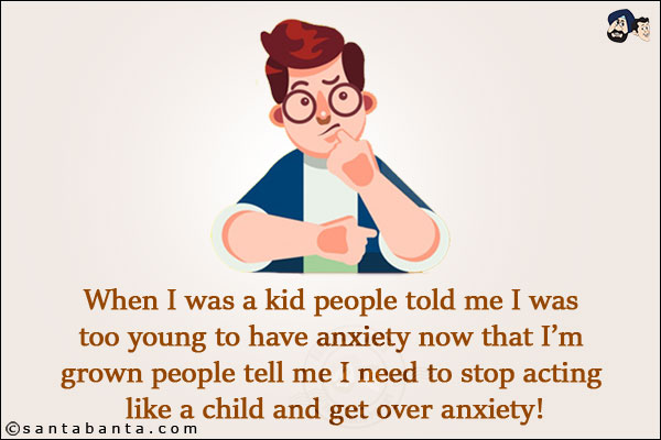 When I was a kid people told me I was too young to have anxiety now that I'm grown people tell me I need to stop acting like a child and get over anxiety!
