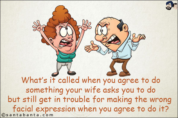 What's it called when you agree to do something your wife asks you to do but still get in trouble for making the wrong facial expression when you agree to do it?