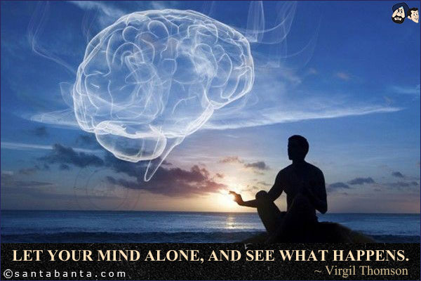 Let your mind alone, and see what happens.
