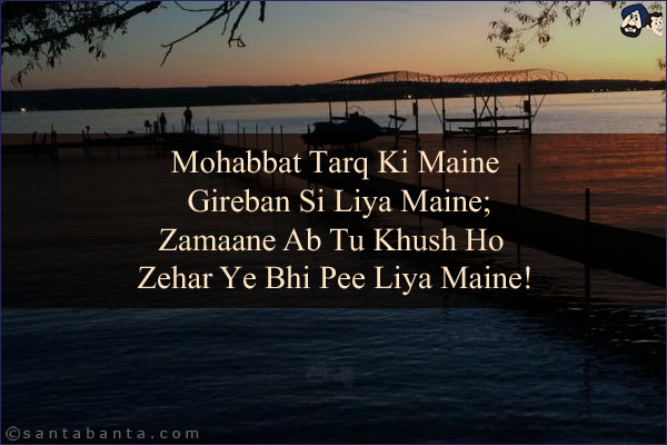 Mohabbat Tarq Ki Maine Gireban Si Liya Maine;<BR/>
Zamaane Ab Tu Khush Ho Zehar Ye Bhi Pee Liya Maine!
