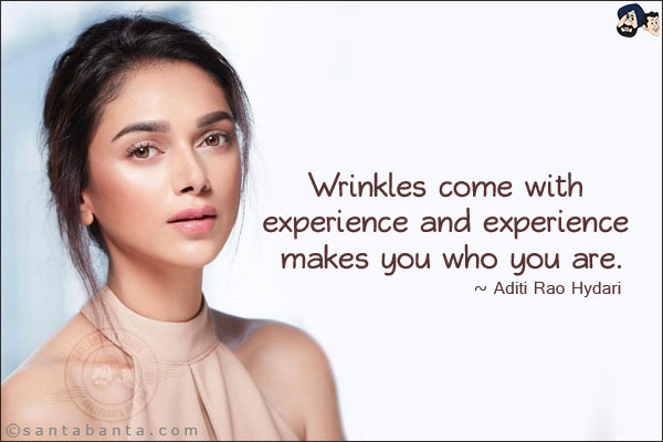 Wrinkles come with experience and experience makes you who you are.
