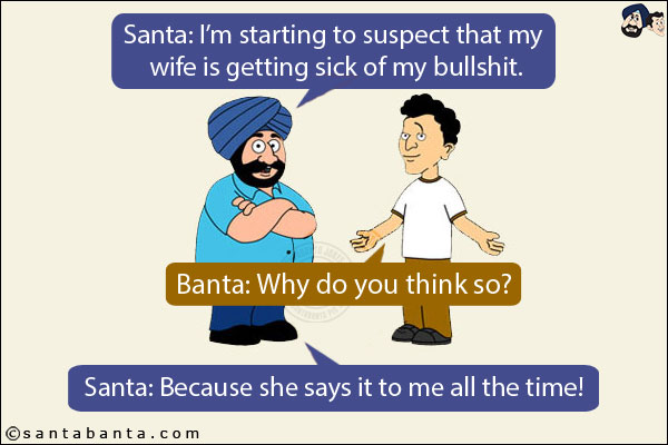 Santa: I'm starting to suspect that my wife is getting sick of my bullshit.<br/>
Banta: Why do you think so?<br/>
Santa: Because she says it to me all the time!