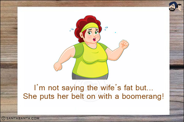 I'm not saying the wife's fat but...<br/>
She puts her belt on with a boomerang!