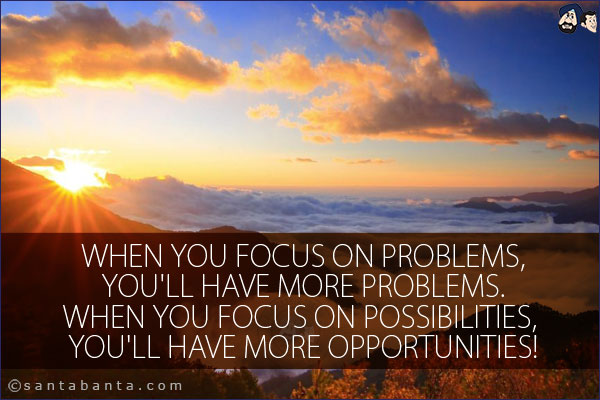 When you focus on problems, you'll have more problems. When you focus on possibilities, you'll have more opportunities!