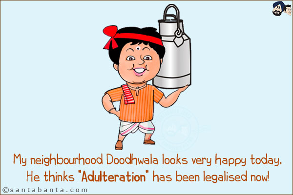 My neighbourhood Doodhwala looks very happy today.<br/>
He thinks `Adulteration` has been legalised now!