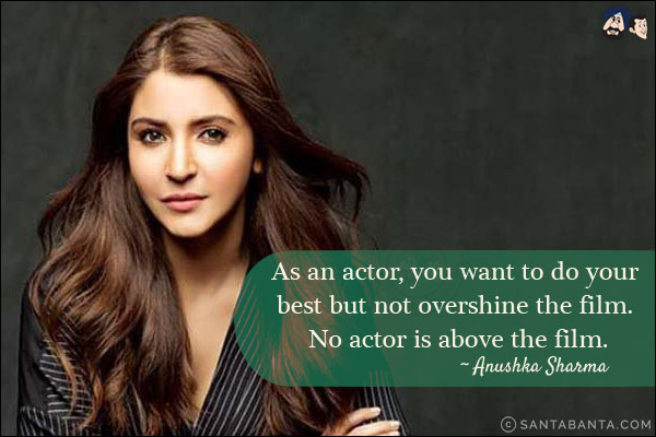 As an actor, you want to do your best but not overshine the film. No actor is above the film.
