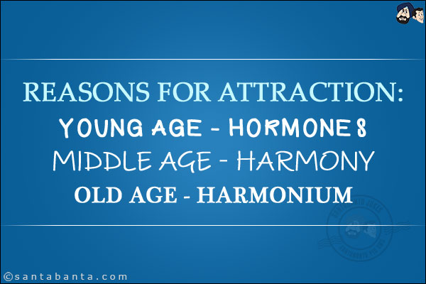 Reasons for Attraction:<br/>
Young Age - Hormones<br/>
Middle Age - Harmony<br/>
Old Age - Harmonium