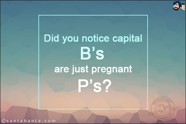 Did you notice capital B's are just pregnant P's?