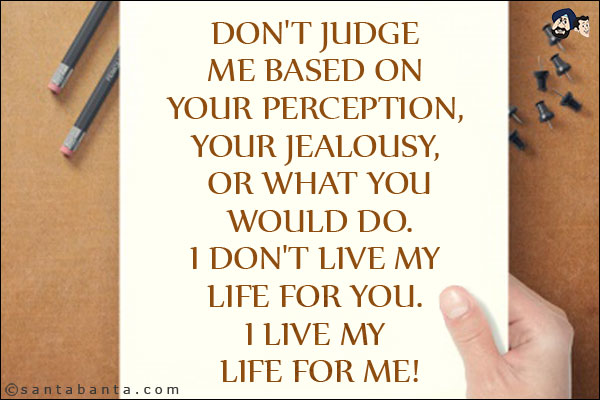 Don't judge me based on your perception, your jealousy, or what you would do. I don't live my life for you. I live my life for me!