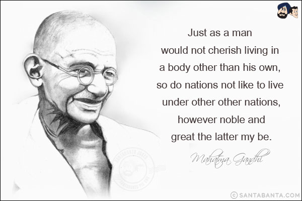 Just as a man would not cherish living in a body other than his own, so do nations not like to live under other other nations, however noble and great the latter my be.