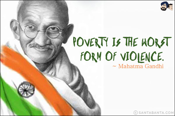 Poverty is the worst form of violence.
