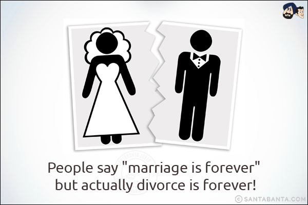 People say `marriage is forever` but actually divorce is forever!